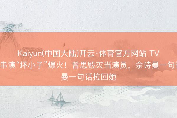 Kaiyun(中国大陆)开云·体育官方网站 TVB小花反串演“坏小子”爆火！曾思毁灭当演员，佘诗曼一句话拉回她