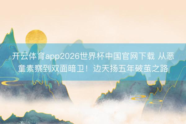 开云体育app2026世界杯中国官网下载 从恶童素察到双面暗卫！边天扬五年破茧之路