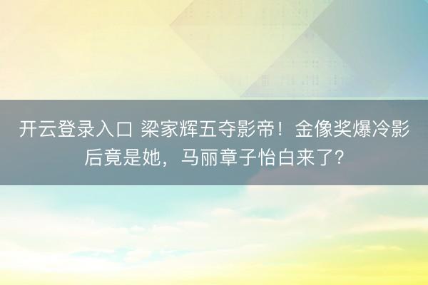 开云登录入口 梁家辉五夺影帝！金像奖爆冷影后竟是她，马丽章子怡白来了？