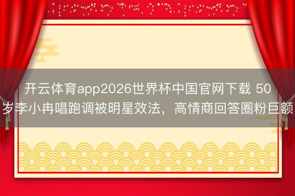 开云体育app2026世界杯中国官网下载 50岁李小冉唱跑调被明星效法，高情商回答圈粉巨额