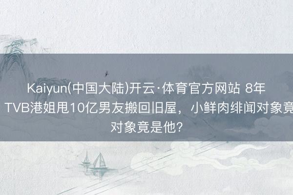 Kaiyun(中国大陆)开云·体育官方网站 8年情断！TVB港姐甩10亿男友搬回旧屋，小鲜肉绯闻对象竟是他？