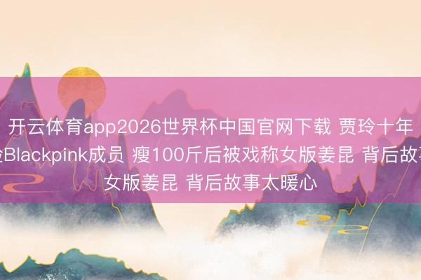 开云体育app2026世界杯中国官网下载 贾玲十年旧照撞脸Blackpink成员 瘦100斤后被戏称女版姜昆 背后故事太暖心
