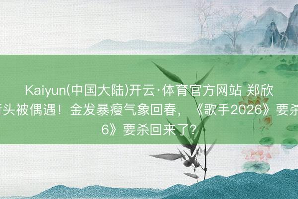 Kaiyun(中国大陆)开云·体育官方网站 郑欣宜深圳街头被偶遇！金发暴瘦气象回春，《歌手2026》要杀回来了？