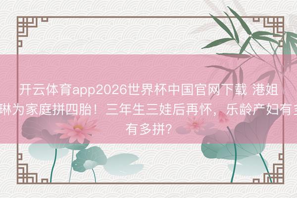 开云体育app2026世界杯中国官网下载 港姐陈凯琳为家庭拼四胎！三年生三娃后再怀，乐龄产妇有多拼？