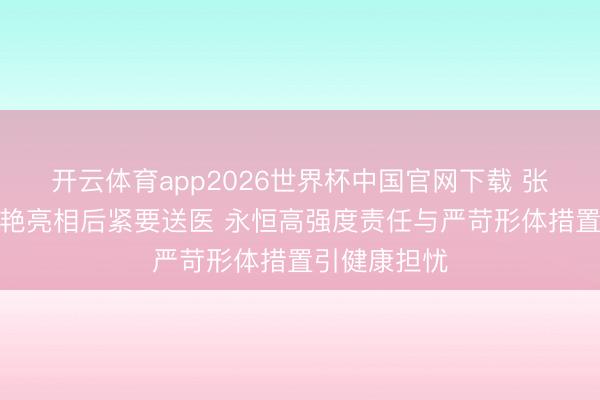 开云体育app2026世界杯中国官网下载 张天爱红毯惊艳亮相后紧要送医 永恒高强度责任与严苛形体措置引健康担忧