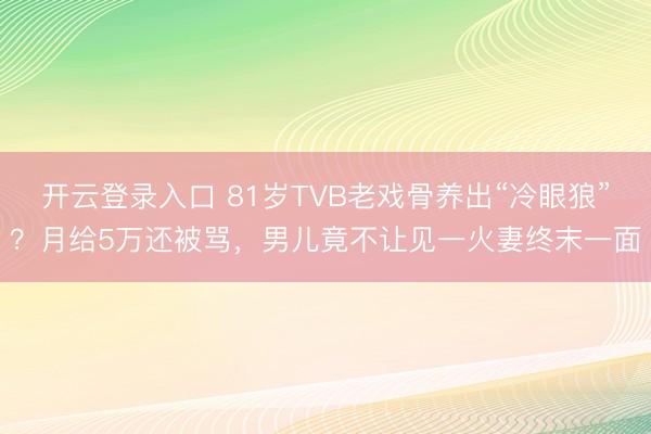开云登录入口 81岁TVB老戏骨养出“冷眼狼”？月给5万还被骂，男儿竟不让见一火妻终末一面