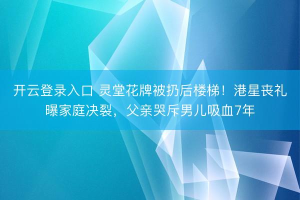 开云登录入口 灵堂花牌被扔后楼梯！港星丧礼曝家庭决裂，父亲哭斥男儿吸血7年