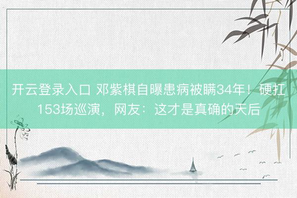 开云登录入口 邓紫棋自曝患病被瞒34年！硬扛153场巡演，网友：这才是真确的天后