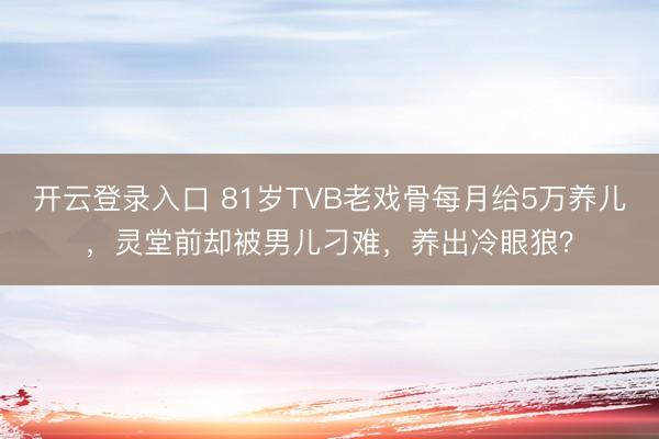 开云登录入口 81岁TVB老戏骨每月给5万养儿，灵堂前却被男儿刁难，养出冷眼狼？