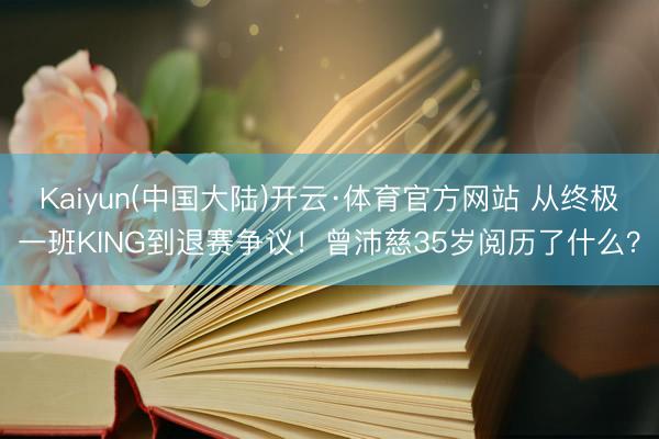 Kaiyun(中国大陆)开云·体育官方网站 从终极一班KING到退赛争议！曾沛慈35岁阅历了什么？