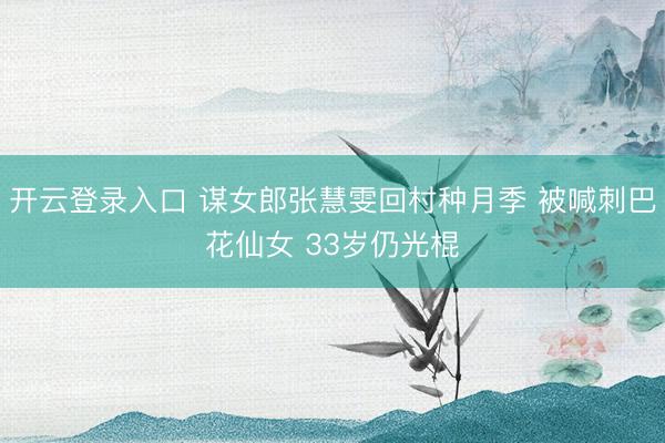 开云登录入口 谋女郎张慧雯回村种月季 被喊刺巴花仙女 33岁仍光棍