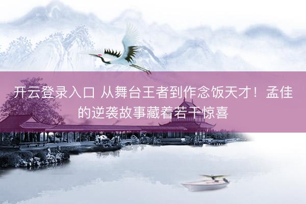 开云登录入口 从舞台王者到作念饭天才！孟佳的逆袭故事藏着若干惊喜