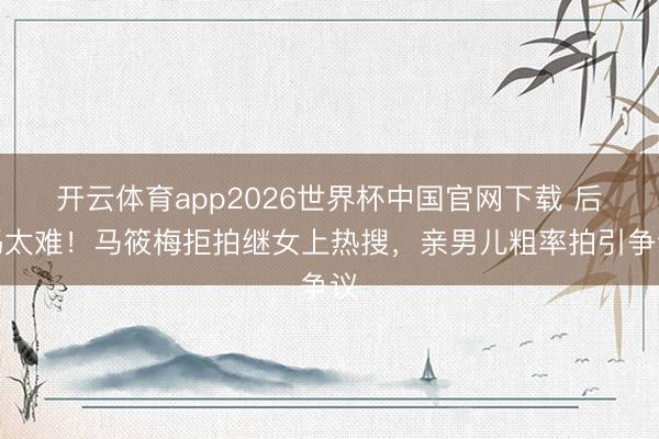开云体育app2026世界杯中国官网下载 后妈太难！马筱梅拒拍继女上热搜，亲男儿粗率拍引争议