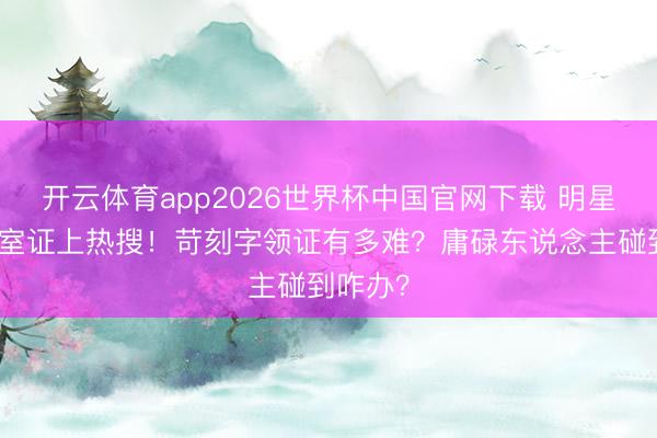 开云体育app2026世界杯中国官网下载 明星手写授室证上热搜！苛刻字领证有多难？庸碌东说念主碰到咋办？