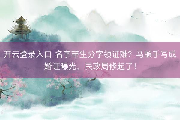 开云登录入口 名字带生分字领证难？马頔手写成婚证曝光，民政局修起了！