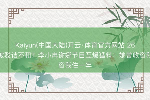 Kaiyun(中国大陆)开云·体育官方网站 26年友情被驳诘不和？李小冉谢娜节目互爆猛料：她曾收容我住一年