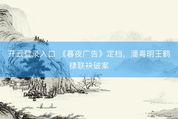 开云登录入口 《暮夜广告》定档，潘粤明王鹤棣联袂破案