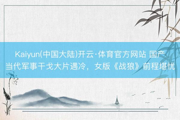 Kaiyun(中国大陆)开云·体育官方网站 国产当代军事干戈大片遇冷，女版《战狼》前程堪忧