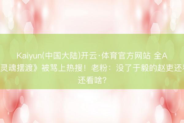 Kaiyun(中国大陆)开云·体育官方网站 全AI拍《灵魂摆渡》被骂上热搜！老粉：没了于毅的赵吏还看啥？