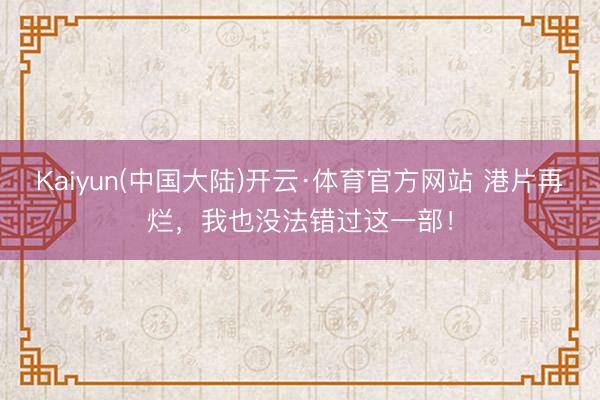 Kaiyun(中国大陆)开云·体育官方网站 港片再烂，我也没法错过这一部！