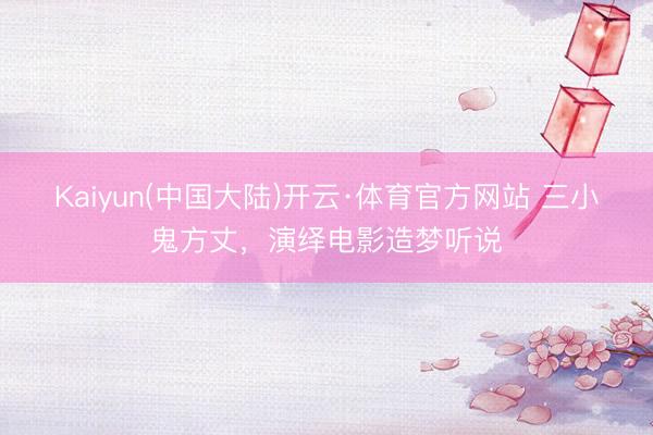 Kaiyun(中国大陆)开云·体育官方网站 三小鬼方丈，演绎电影造梦听说