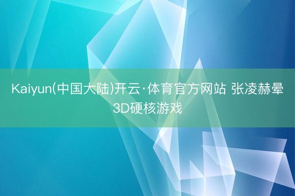 Kaiyun(中国大陆)开云·体育官方网站 张凌赫晕3D硬核游戏