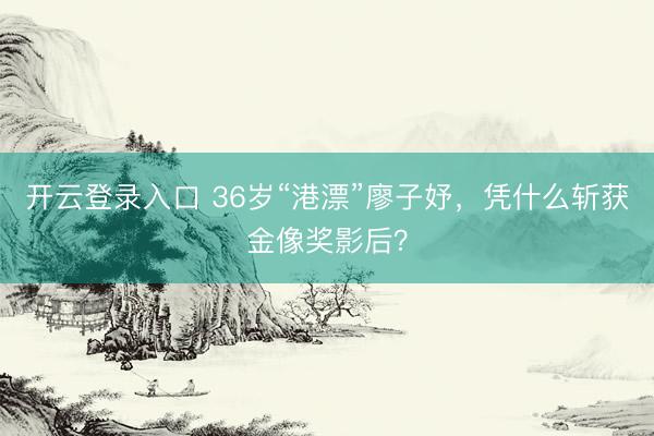 开云登录入口 36岁“港漂”廖子妤，凭什么斩获金像奖影后？