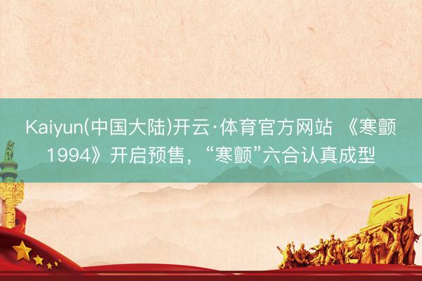 Kaiyun(中国大陆)开云·体育官方网站 《寒颤1994》开启预售，“寒颤”六合认真成型