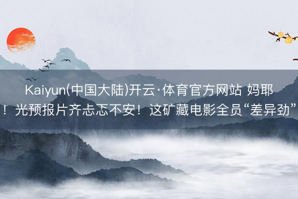 Kaiyun(中国大陆)开云·体育官方网站 妈耶！光预报片齐忐忑不安！这矿藏电影全员“差异劲”