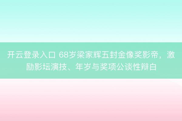 开云登录入口 68岁梁家辉五封金像奖影帝，激励影坛演技、年岁与奖项公谈性辩白