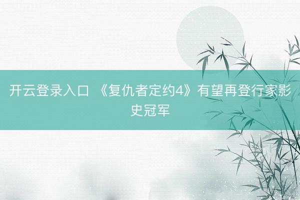 开云登录入口 《复仇者定约4》有望再登行家影史冠军