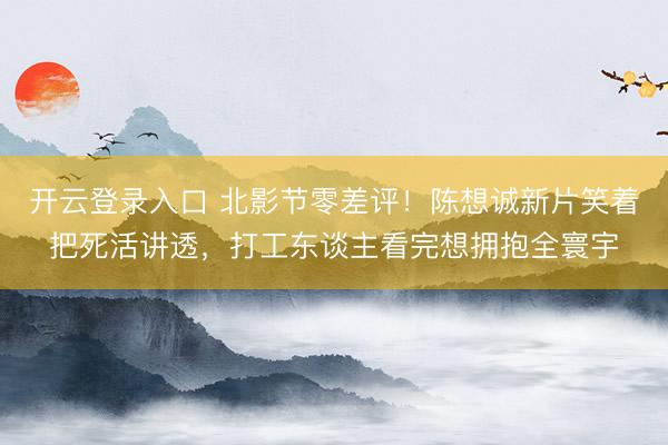 开云登录入口 北影节零差评！陈想诚新片笑着把死活讲透，打工东谈主看完想拥抱全寰宇