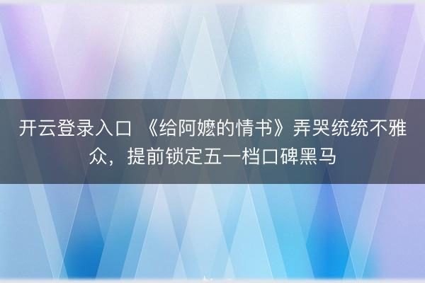 开云登录入口 《给阿嬷的情书》弄哭统统不雅众，提前锁定五一档口碑黑马
