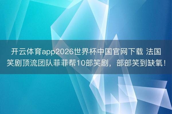 开云体育app2026世界杯中国官网下载 法国笑剧顶流团队菲菲帮10部笑剧，部部笑到缺氧！