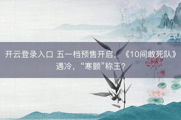 开云登录入口 五一档预售开启，《10间敢死队》遇冷，“寒颤”称王？