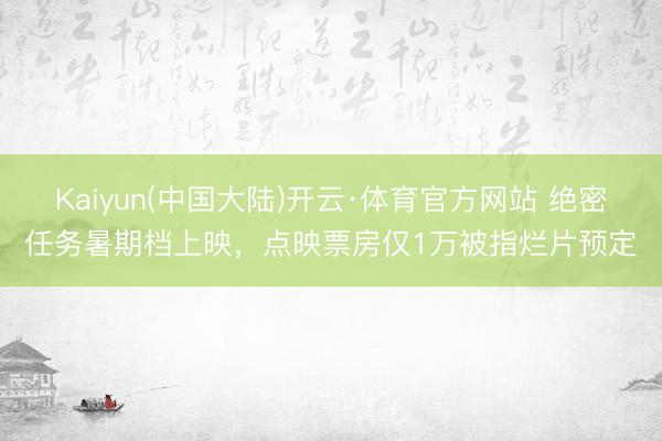 Kaiyun(中国大陆)开云·体育官方网站 绝密任务暑期档上映，点映票房仅1万被指烂片预定