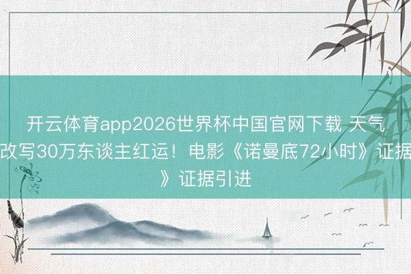 开云体育app2026世界杯中国官网下载 天气预报改写30万东谈主红运！电影《诺曼底72小时》证据引进