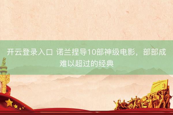 开云登录入口 诺兰捏导10部神级电影，部部成难以超过的经典
