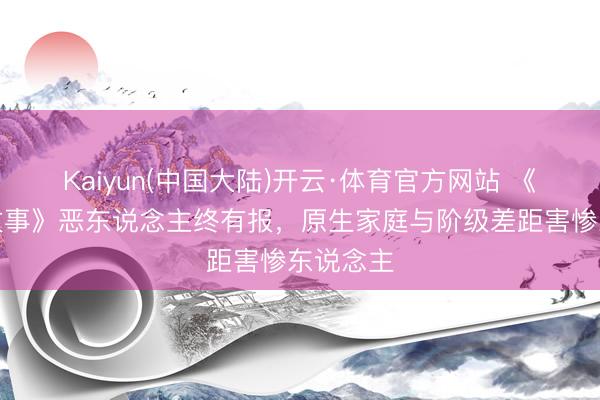Kaiyun(中国大陆)开云·体育官方网站 《玫瑰的故事》恶东说念主终有报，原生家庭与阶级差距害惨东说念主