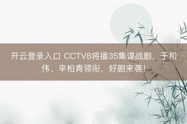 开云登录入口 CCTV8将播35集谍战剧，于和伟、辛柏青领衔，好剧来袭！