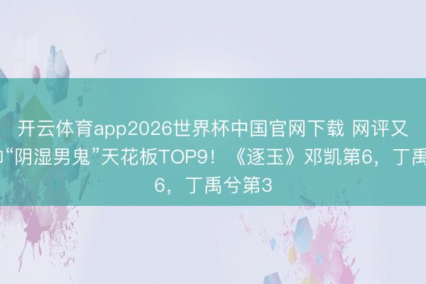 开云体育app2026世界杯中国官网下载 网评又渣又帅“阴湿男鬼”天花板TOP9！《逐玉》邓凯第6，丁禹兮第3