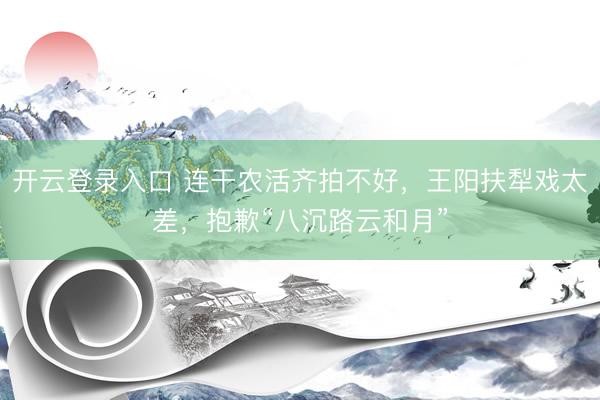 开云登录入口 连干农活齐拍不好，王阳扶犁戏太差，抱歉“八沉路云和月”