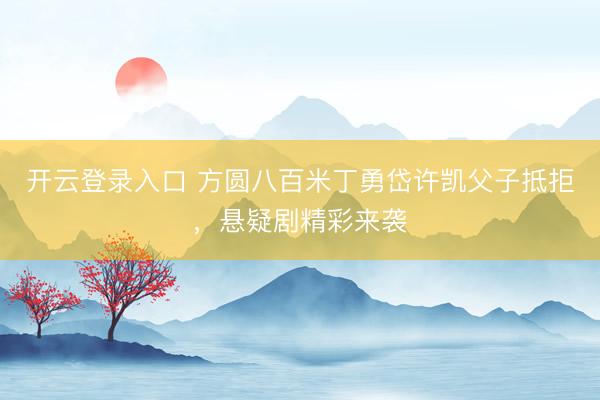 开云登录入口 方圆八百米丁勇岱许凯父子抵拒，悬疑剧精彩来袭