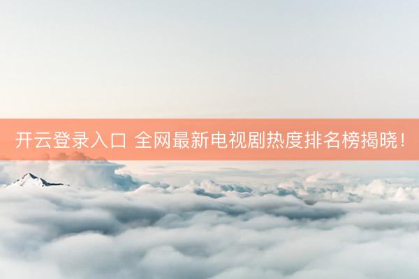 开云登录入口 全网最新电视剧热度排名榜揭晓！