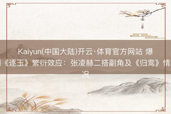 Kaiyun(中国大陆)开云·体育官方网站 爆剧《逐玉》繁衍效应：张凌赫二搭副角及《归鸾》情况