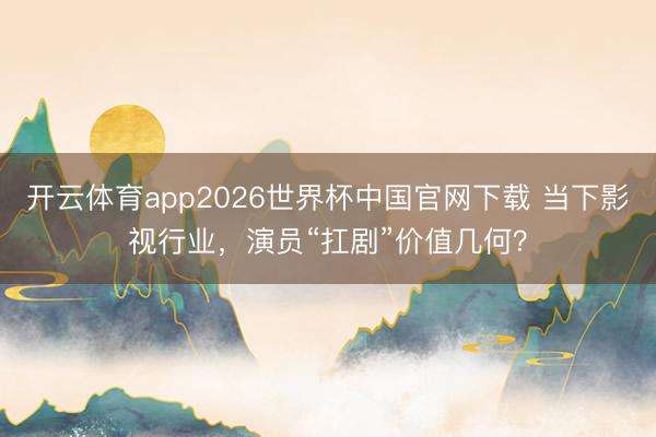 开云体育app2026世界杯中国官网下载 当下影视行业，演员“扛剧”价值几何？