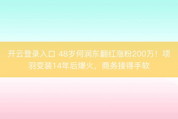 开云登录入口 48岁何润东翻红涨粉200万！项羽变装14年后爆火，商务接得手软
