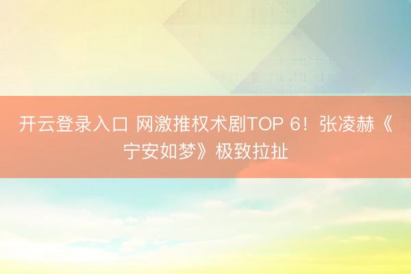 开云登录入口 网激推权术剧TOP 6！张凌赫《宁安如梦》极致拉扯