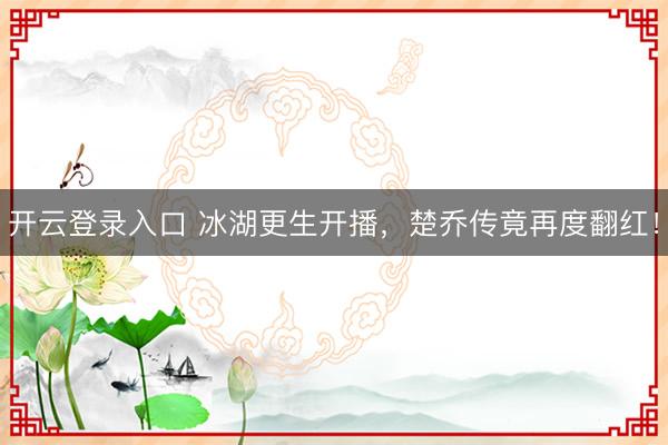 开云登录入口 冰湖更生开播，楚乔传竟再度翻红！