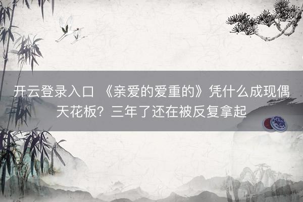 开云登录入口 《亲爱的爱重的》凭什么成现偶天花板？三年了还在被反复拿起